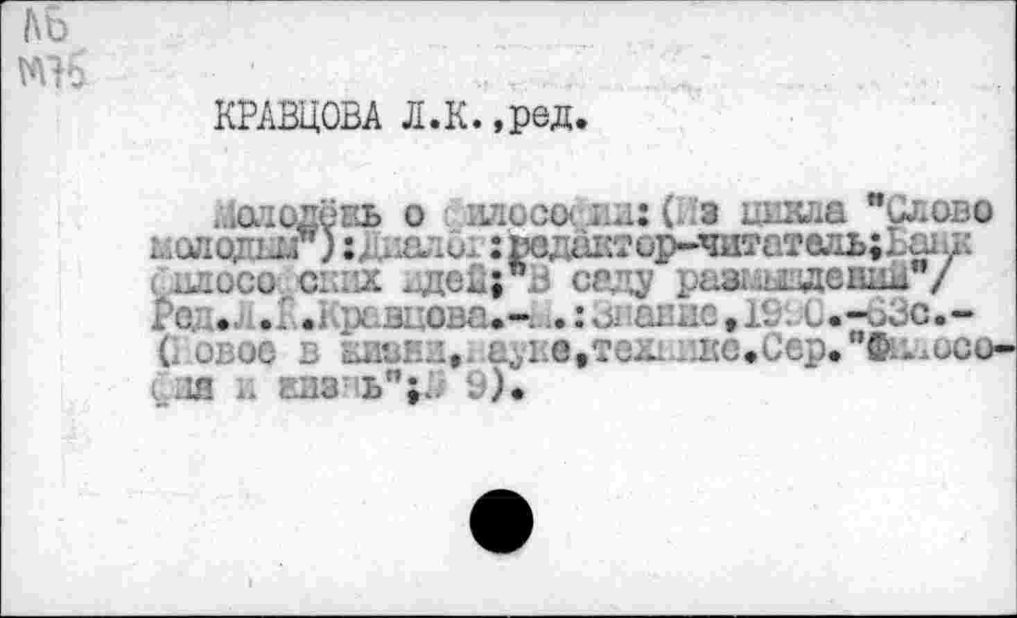 ﻿КРАВЦОВА Л.К. ,ред.
. шолёвь о плисе* i.a: ( з ишта "Слово молодит ) : J	: шдажтор-читатель;
< клосо одах вдеЙ;пВ саду puai..^лщешы"/
... ...	I.;.:	L.-63C.-
(. овое в LBBi-.:, u^i.G.TQB. иве.Сер."Филисо-ifl и виз’ ь"1А 9).